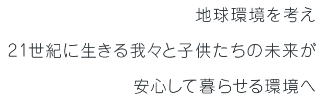 地球環境を考え21世紀に生きる我々子供たちの未来が安心して暮らせる環境へ